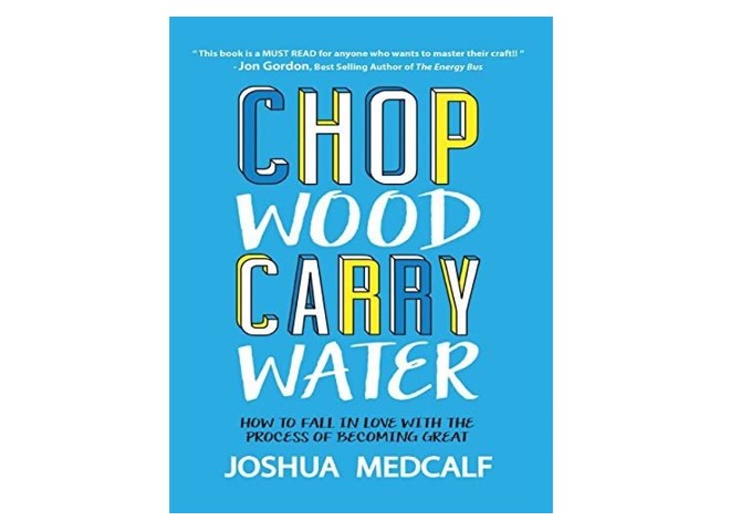 Chop Wood Carry Water – How to fall in love with the process of becoming great – Joshua Medcalf